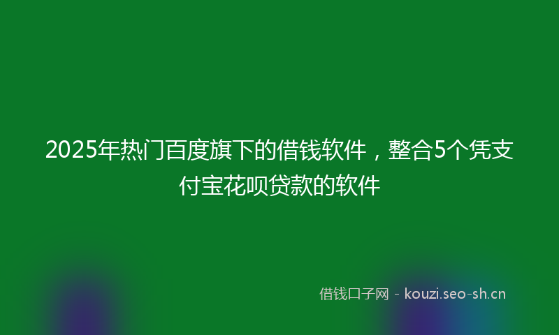 2025年热门百度旗下的借钱软件，整合5个凭支付宝花呗贷款的软件