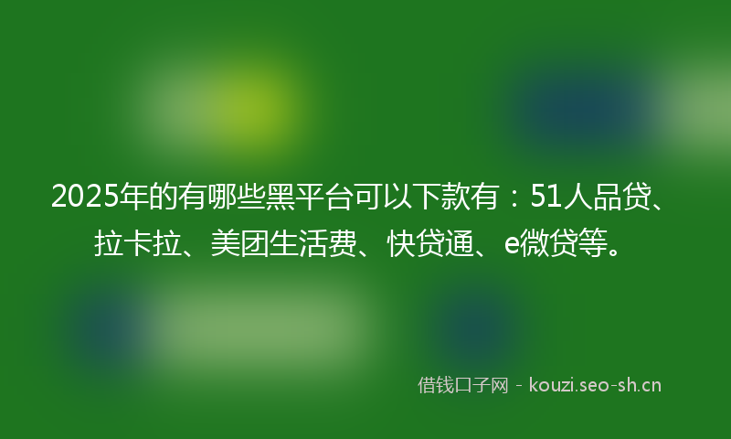 2025年的有哪些黑平台可以下款有：51人品贷、拉卡拉、美团生活费、快贷通、e微贷等。