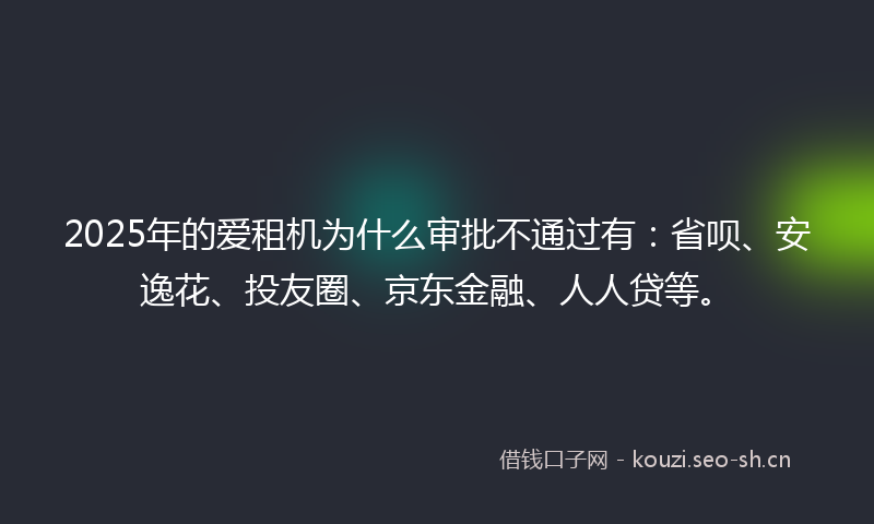 2025年的爱租机为什么审批不通过有：省呗、安逸花、投友圈、京东金融、人人贷等。