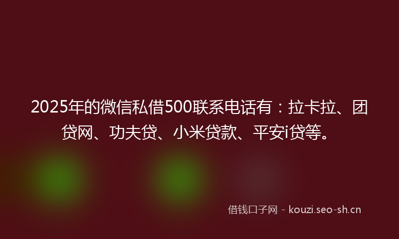 2025年的微信私借500联系电话有：拉卡拉、团贷网、功夫贷、小米贷款、平安i贷等。