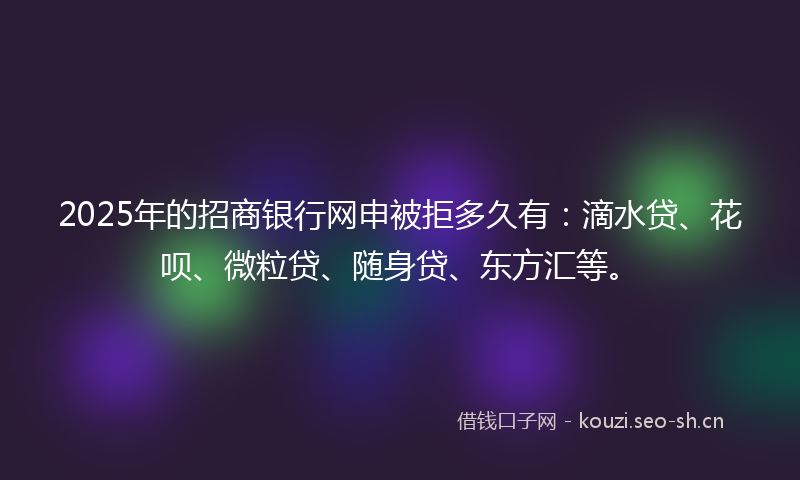 2025年的招商银行网申被拒多久有：滴水贷、花呗、微粒贷、随身贷、东方汇等。