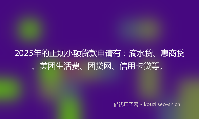 2025年的正规小额贷款申请有：滴水贷、惠商贷、美团生活费、团贷网、信用卡贷等。