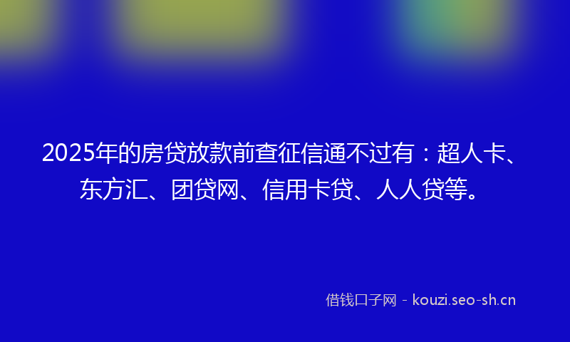 2025年的房贷放款前查征信通不过有:超人卡、东方汇、团贷网、信用卡贷、人人贷等。