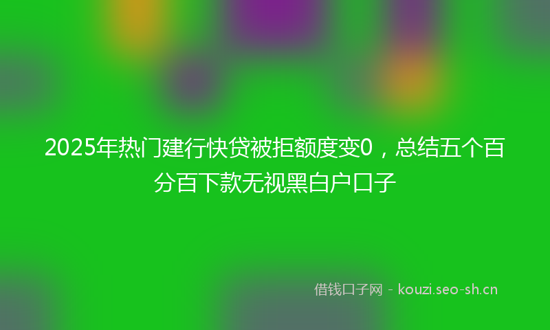 2025年热门建行快贷被拒额度变0，总结五个百分百下款无视黑白户口子