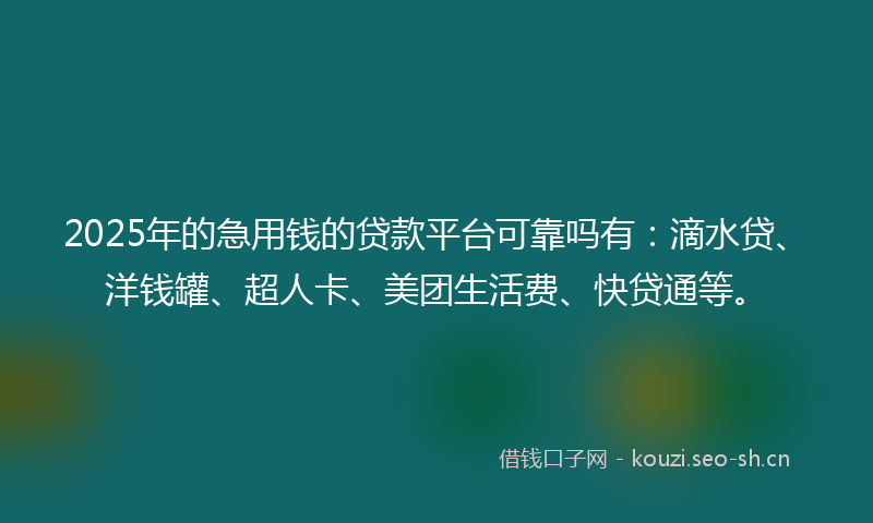 2025年的急用钱的贷款平台可靠吗有：滴水贷、洋钱罐、超人卡、美团生活费、快贷通等。