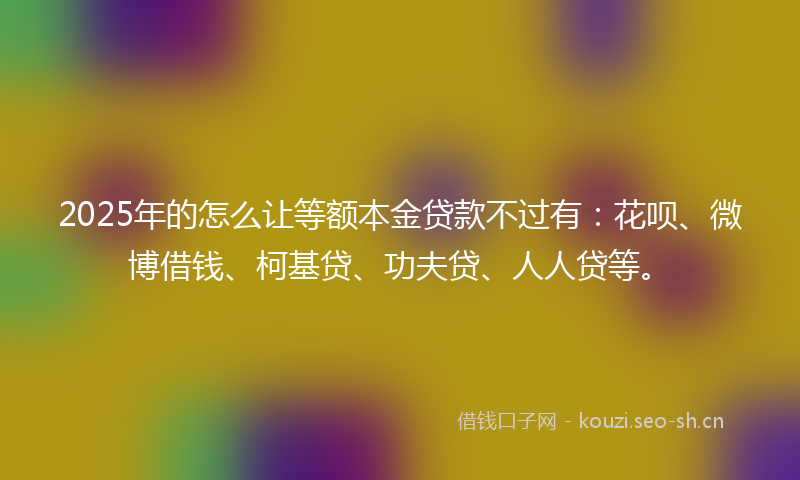 2025年的怎么让等额本金贷款不过有：花呗、微博借钱、柯基贷、功夫贷、人人贷等。