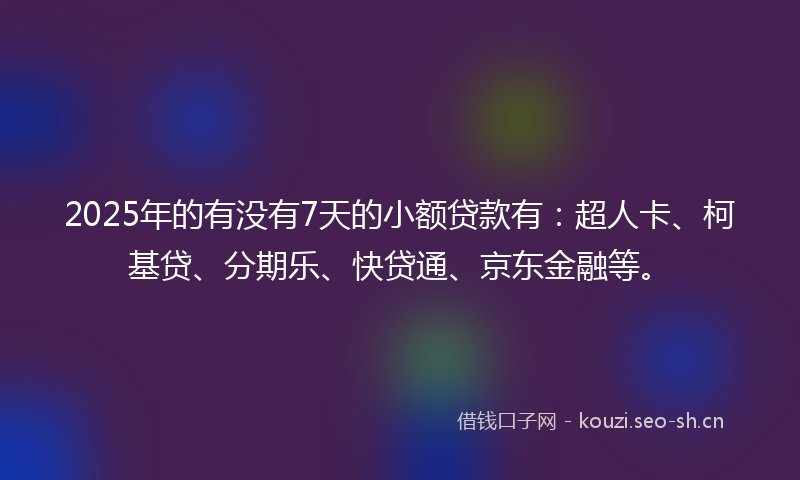 2025年的有没有7天的小额贷款有:超人卡、柯基贷、分期乐、快贷通、京东金融等。
