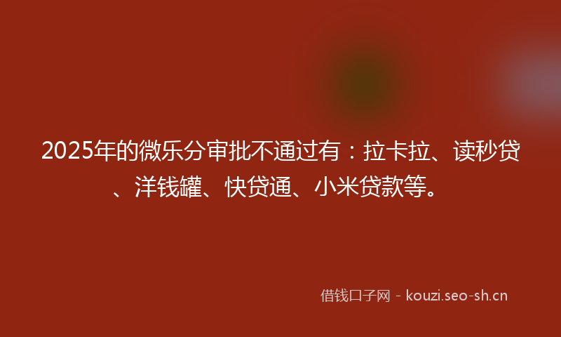 2025年的微乐分审批不通过有：拉卡拉、读秒贷、洋钱罐、快贷通、小米贷款等。