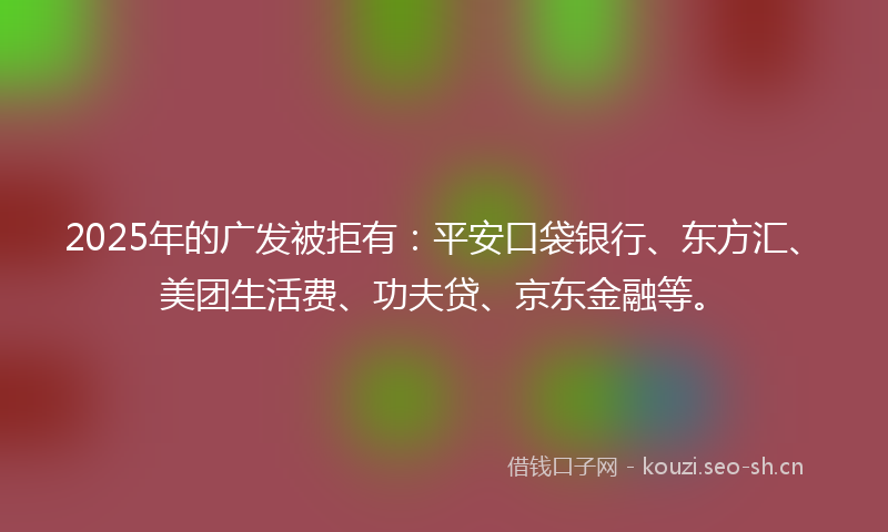 2025年的广发被拒有:平安口袋银行、东方汇、美团生活费、功夫贷、京东金融等。
