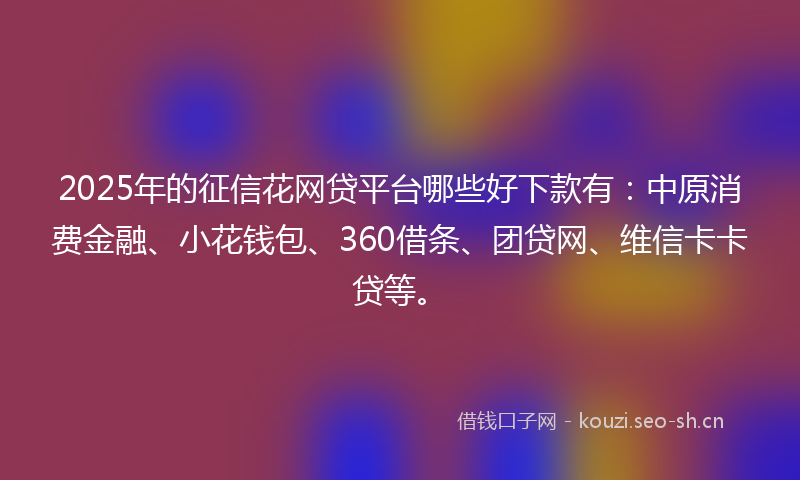 2025年的征信花网贷平台哪些好下款有：中原消费金融、小花钱包、360借条、团贷网、维信卡卡贷等。