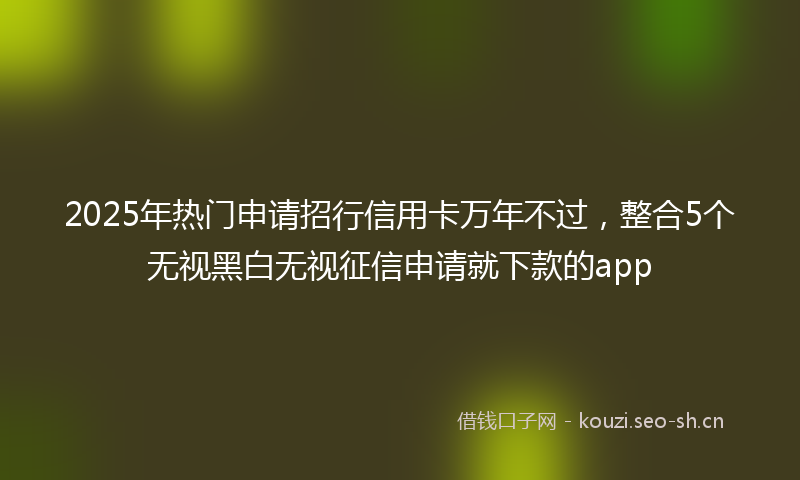 2025年热门申请招行信用卡万年不过，整合5个无视黑白无视征信申请就下款的app