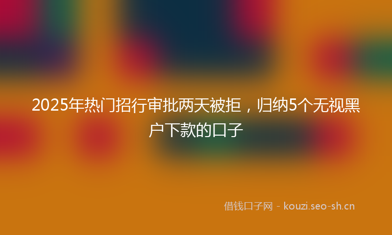 2025年热门招行审批两天被拒，归纳5个无视黑户下款的口子