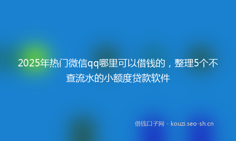 2025年热门微信qq哪里可以借钱的，整理5个不查流水的小额度贷款软件