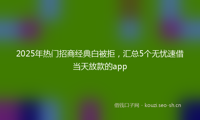 2025年热门招商经典白被拒,汇总5个无忧速借当天放款的app