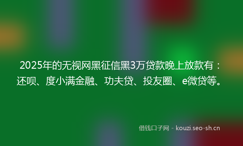 2025年的无视网黑征信黑3万贷款晚上放款有：还呗、度小满金融、功夫贷、投友圈、e微贷等。
