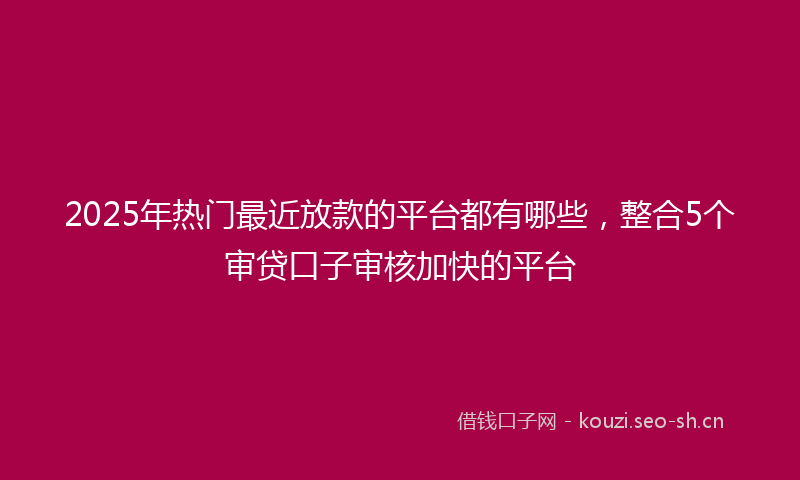 2025年热门最近放款的平台都有哪些，整合5个审贷口子审核加快的平台