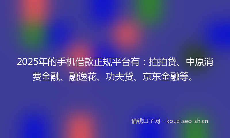 2025年的手机借款正规平台有:拍拍贷、中原消费金融、融逸花、功夫贷、京东金融等。