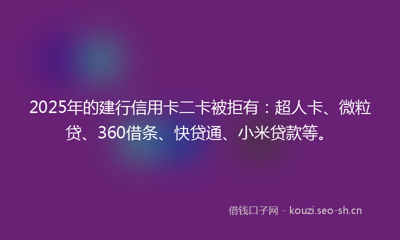 2025年的建行信用卡二卡被拒有：超人卡、微粒贷、360借条、快贷通、小米贷款等。