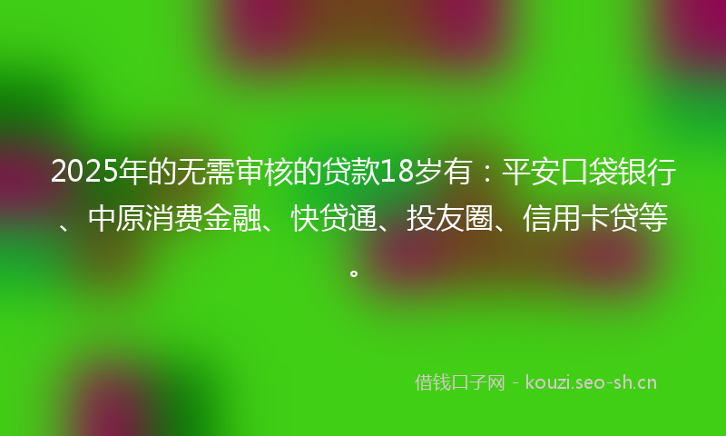 2025年的无需审核的贷款18岁有：平安口袋银行、中原消费金融、快贷通、投友圈、信用卡贷等。
