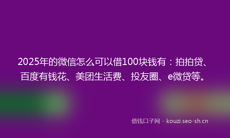 2025年的微信怎么可以借100块钱有：拍拍贷、百度有钱花、美团生活费、投友圈、e微贷等。