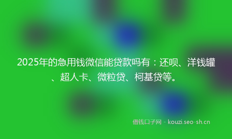 2025年的急用钱微信能贷款吗有：还呗、洋钱罐、超人卡、微粒贷、柯基贷等。