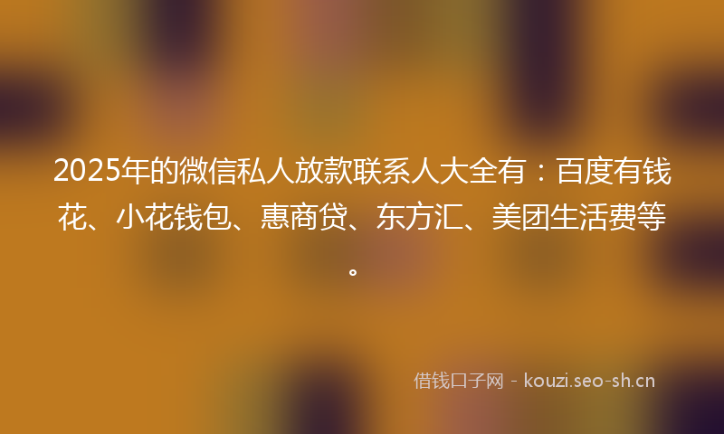 2025年的微信私人放款联系人大全有：百度有钱花、小花钱包、惠商贷、东方汇、美团生活费等。