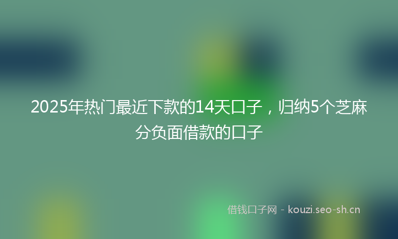 2025年热门最近下款的14天口子，归纳5个芝麻分负面借款的口子