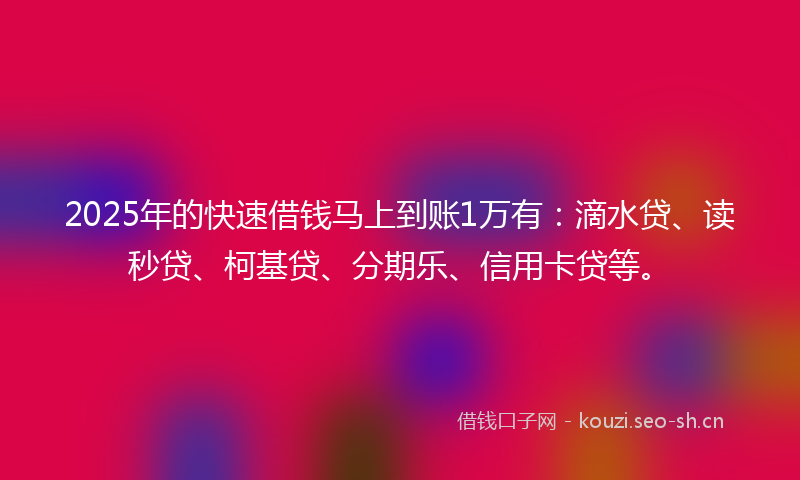 2025年的快速借钱马上到账1万有：滴水贷、读秒贷、柯基贷、分期乐、信用卡贷等。