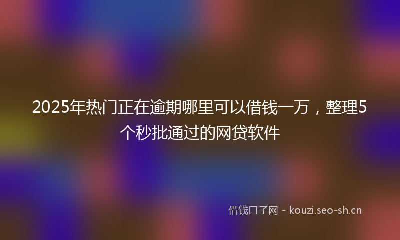 2025年热门正在逾期哪里可以借钱一万，整理5个秒批通过的网贷软件