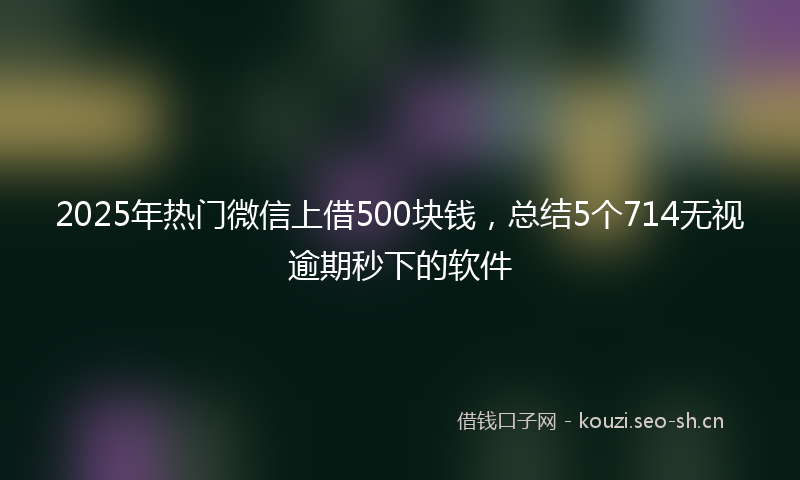 2025年热门微信上借500块钱，总结5个714无视逾期秒下的软件