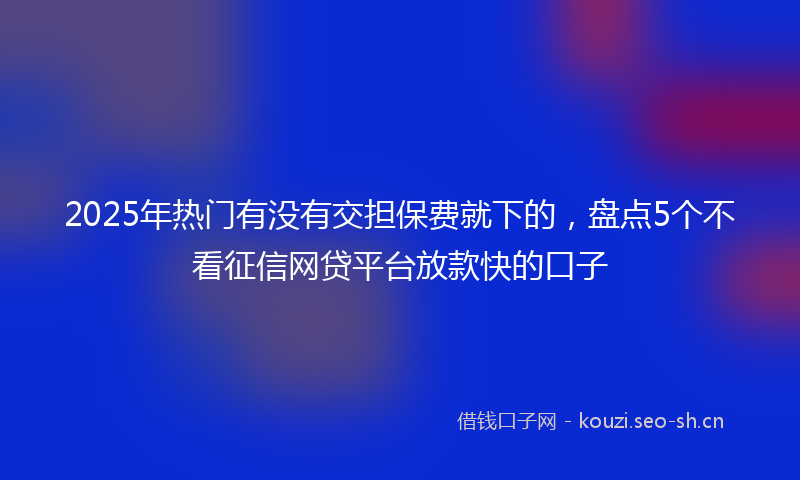 2025年热门有没有交担保费就下的，盘点5个不看征信网贷平台放款快的口子