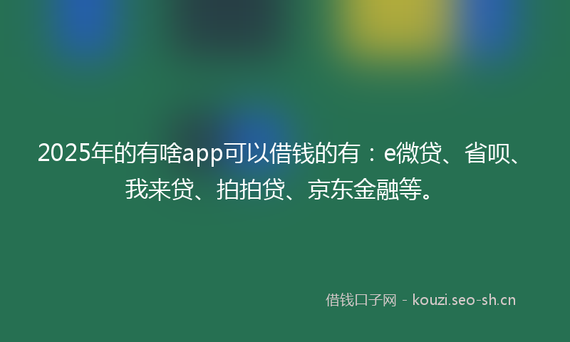 2025年的有啥app可以借钱的有：e微贷、省呗、我来贷、拍拍贷、京东金融等。