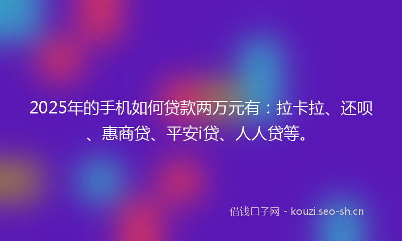 2025年的手机如何贷款两万元有：拉卡拉、还呗、惠商贷、平安i贷、人人贷等。