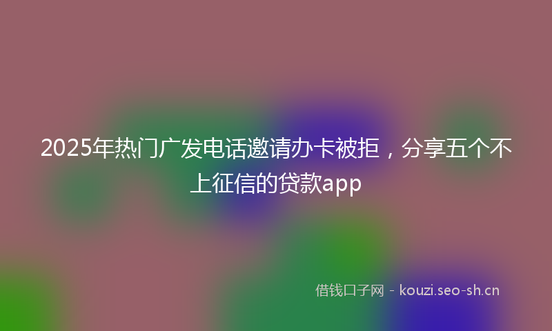 2025年热门广发电话邀请办卡被拒，分享五个不上征信的贷款app