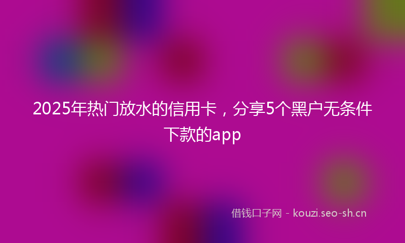 2025年热门放水的信用卡，分享5个黑户无条件下款的app