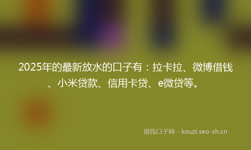 2025年的最新放水的口子有：拉卡拉、微博借钱、小米贷款、信用卡贷、e微贷等。