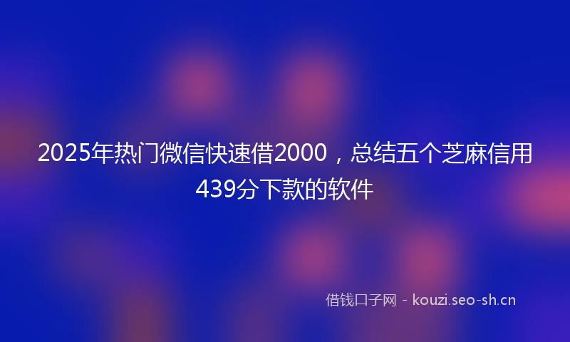 2025年热门微信快速借2000，总结五个芝麻信用439分下款的软件