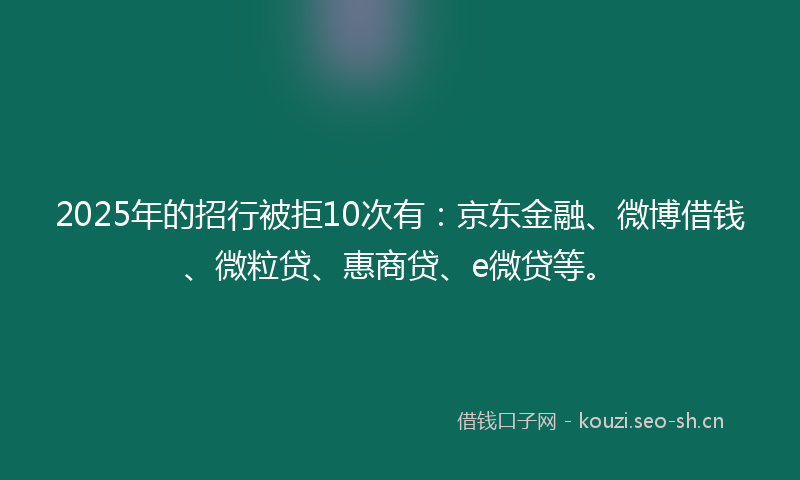 2025年的招行被拒10次有：京东金融、微博借钱、微粒贷、惠商贷、e微贷等。