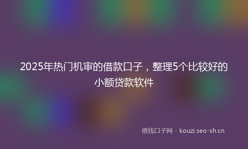 2025年热门机审的借款口子，整理5个比较好的小额贷款软件