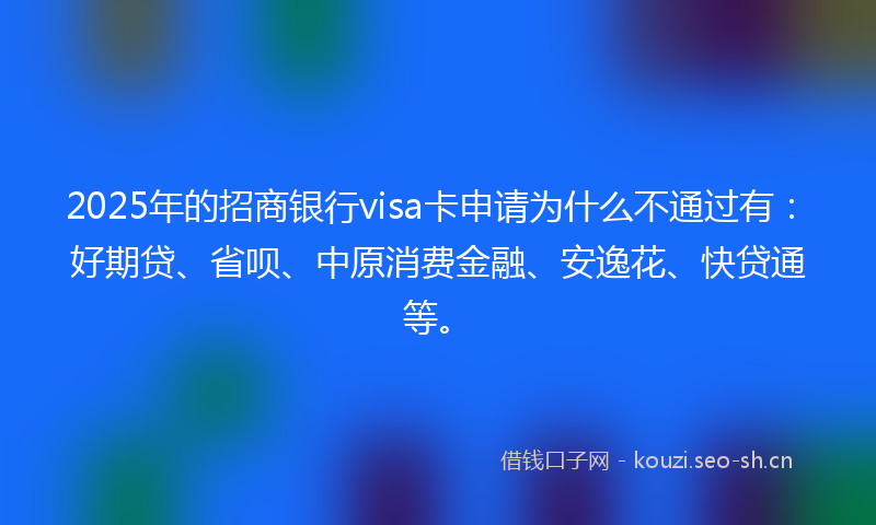2025年的招商银行visa卡申请为什么不通过有：好期贷、省呗、中原消费金融、安逸花、快贷通等。