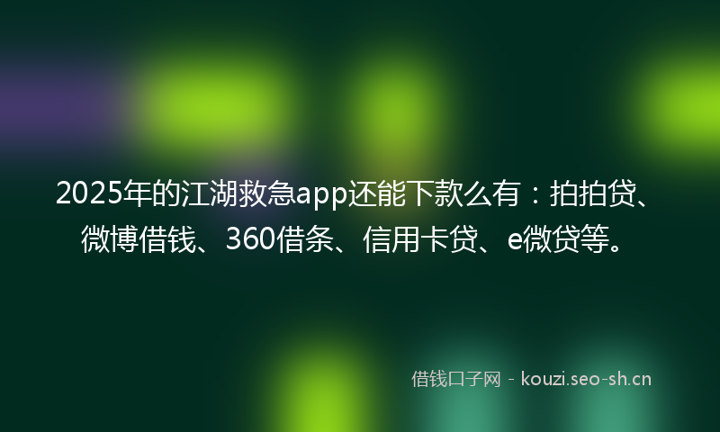 2025年的江湖救急app还能下款么有：拍拍贷、微博借钱、360借条、信用卡贷、e微贷等。