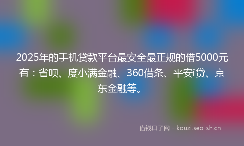 2025年的手机贷款平台最安全最正规的借5000元有：省呗、度小满金融、360借条、平安i贷、京东金融等。