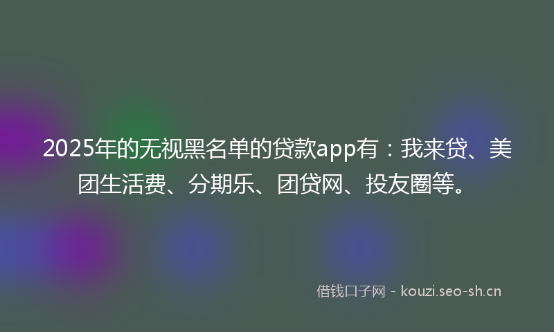 2025年的无视黑名单的贷款app有:我来贷、美团生活费、分期乐、团贷网、投友圈等。