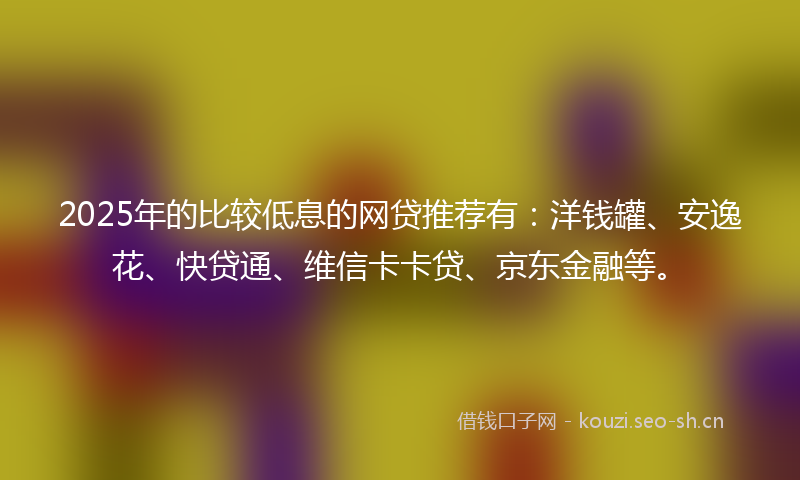 2025年的比较低息的网贷推荐有：洋钱罐、安逸花、快贷通、维信卡卡贷、京东金融等。