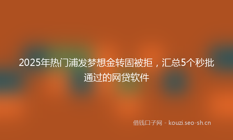 2025年热门浦发梦想金转固被拒，汇总5个秒批通过的网贷软件