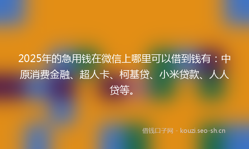 2025年的急用钱在微信上哪里可以借到钱有：中原消费金融、超人卡、柯基贷、小米贷款、人人贷等。