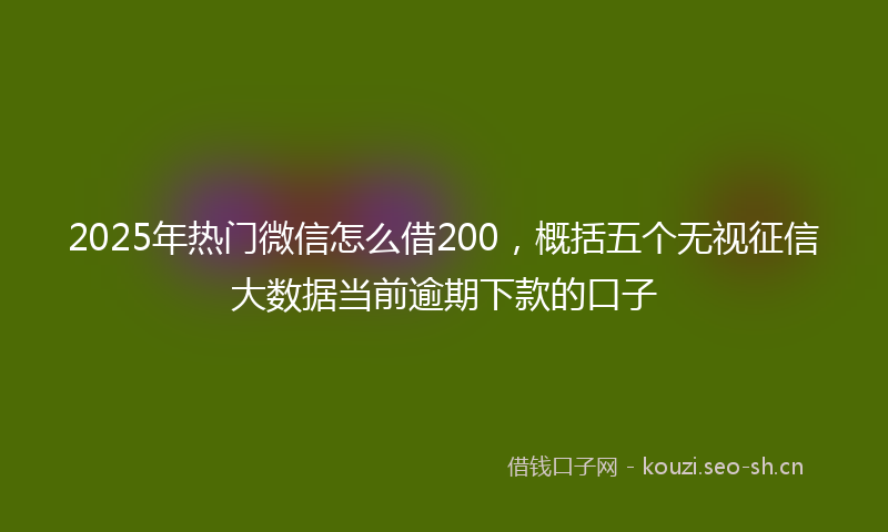 2025年热门微信怎么借200，概括五个无视征信大数据当前逾期下款的口子
