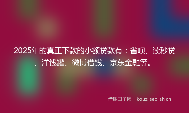 2025年的真正下款的小额贷款有：省呗、读秒贷、洋钱罐、微博借钱、京东金融等。