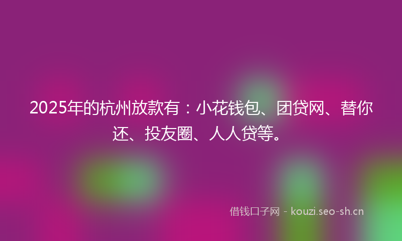 2025年的杭州放款有：小花钱包、团贷网、替你还、投友圈、人人贷等。