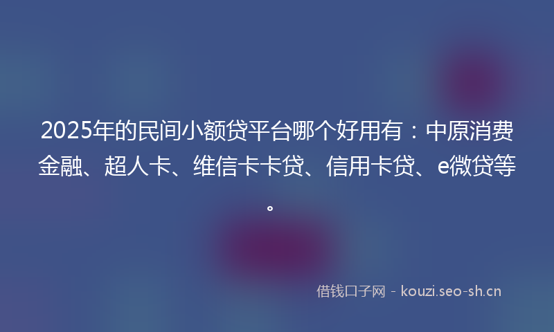 2025年的民间小额贷平台哪个好用有：中原消费金融、超人卡、维信卡卡贷、信用卡贷、e微贷等。